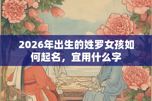 2026年出生的姓罗女孩如何起名，宜用什么字