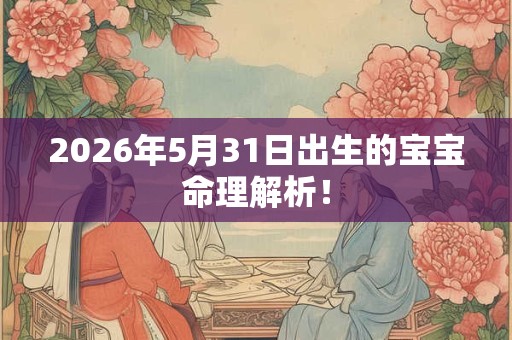 2026年5月31日出生的宝宝命理解析！