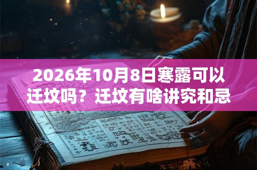 2026年10月8日寒露可以迁坟吗？迁坟有啥讲究和忌讳？