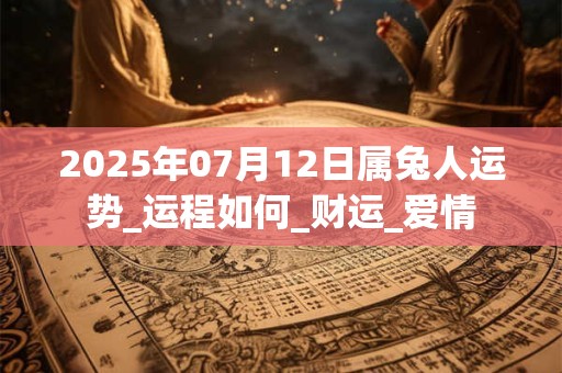 2025年07月12日属兔人运势_运程如何_财运_爱情