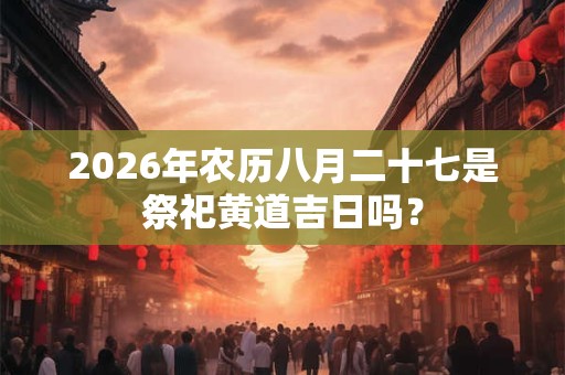 2026年农历八月二十七是祭祀黄道吉日吗? 2026年农历八月二十七是祭祀黄道吉日吗?