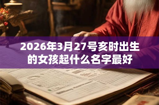 2026年3月27号亥时出生的女孩起什么名字最好 2026年3月27号亥时出生的女孩起什么名字最好