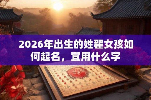 2026年出生的姓翟女孩如何起名,宜用什么字 2026年出生的姓翟女孩如何起名,宜用什么字