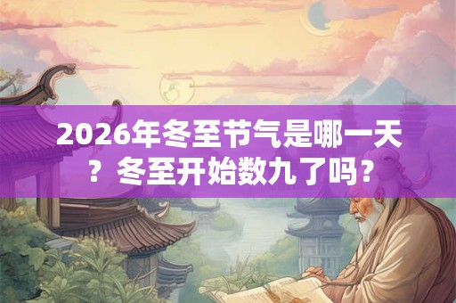 2026年冬至节气是哪一天?冬至开始数九了吗? 2026年冬至节气是哪一天?冬至开始数九了吗?