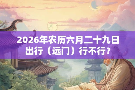 2026年农历六月二十九日出行(远门)行不行? 2026年农历六月二十九日出行(远门)行不行?