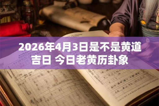 2026年4月3日是不是黄道吉日 今日老黄历卦象 2026年4月3日是不是黄道吉日 今日老黄历卦象