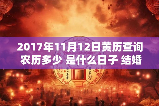 2017年11月12日黄历查询 农历多少 是什么日子 结婚吉时 2017年11月12日黄历查询 农历多少 是什么日子 结婚吉时