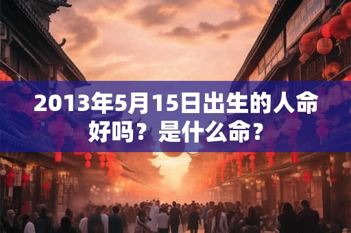 2013年5月15日出生的人命好吗？是什么命？