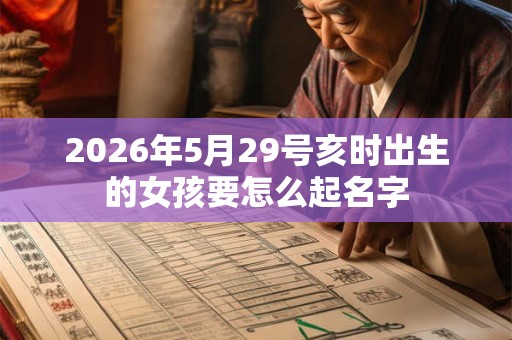 2026年5月29号亥时出生的女孩要怎么起名字 2026年5月29号亥时出生的女孩要怎么起名字