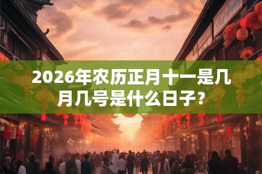 2026年农历正月十一是几月几号是什么日子？