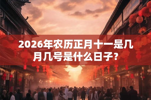 2026年农历正月十一是几月几号是什么日子？