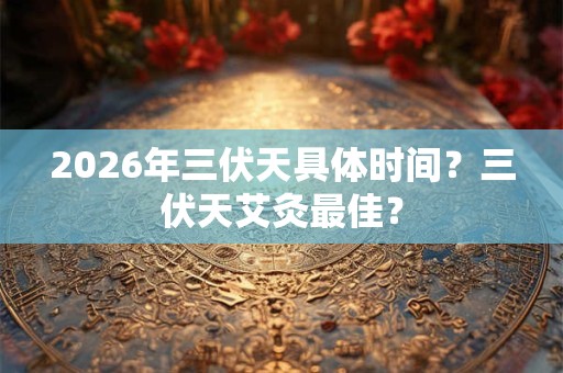 2026年三伏天具体时间?三伏天艾灸最佳? 2026年三伏天具体时间?三伏天艾灸最佳?