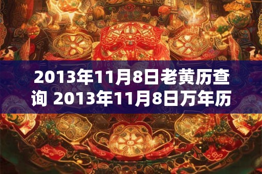 2013年11月8日老黄历查询 2013年11月8日万年历黄道吉日 2013年11月8日老黄历查询 2013年11月8日万年历黄道吉日