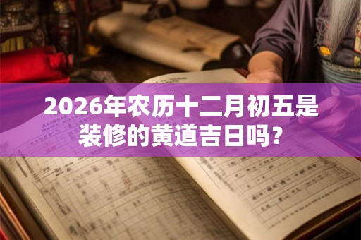 2026年农历十二月初五是装修的黄道吉日吗? 2026年农历十二月初五是装修的黄道吉日吗?
