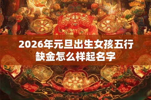 2026年元旦出生女孩五行缺金怎么样起名字 2026年元旦出生女孩五行缺金怎么样起名字