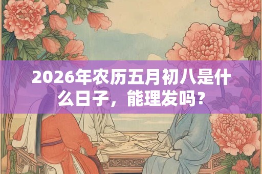 2026年农历五月初八是什么日子，能理发吗？