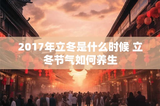2017年立冬是什么时候 立冬节气如何养生 2017年立冬是什么时候 立冬节气如何养生