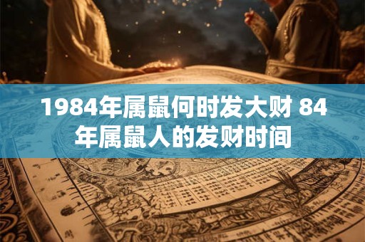 1984年属鼠何时发大财 84年属鼠人的发财时间
