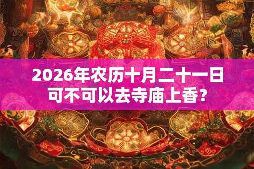 2026年农历十月二十一日可不可以去寺庙上香? 2026年农历十月二十一日可不可以去寺庙上香?
