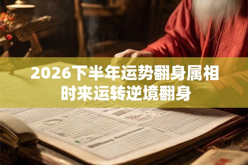 2026下半年运势翻身属相 时来运转逆境翻身