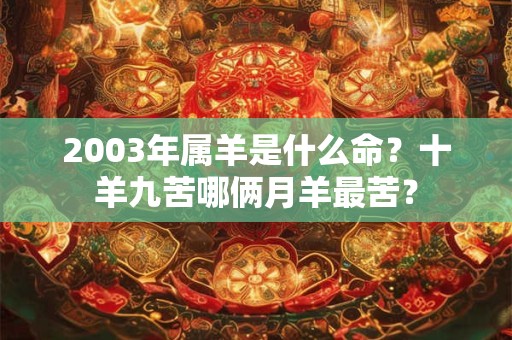 2003年属羊是什么命？十羊九苦哪俩月羊最苦？