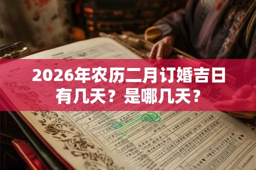 2026年农历二月订婚吉日有几天?是哪几天? 2026年农历二月订婚吉日有几天?是哪几天?