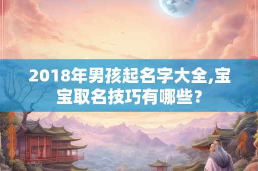 2018年男孩起名字大全,宝宝取名技巧有哪些? 2018年男孩起名字大全,宝宝取名技巧有哪些?