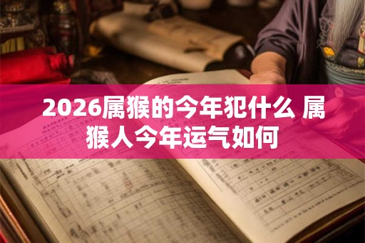 2026属猴的今年犯什么 属猴人今年运气如何 2026属猴的今年犯什么 属猴人今年运气如何