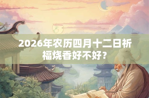 2026年农历四月十二日祈福烧香好不好? 2026年农历四月十二日祈福烧香好不好?