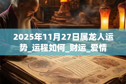 2025年11月27日属龙人运势_运程如何_财运_爱情 2025年11月27日属龙人运势_运程如何_财运_爱情