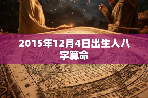 2015年12月4日出生人八字算命 2015年12月4日出生人八字算命