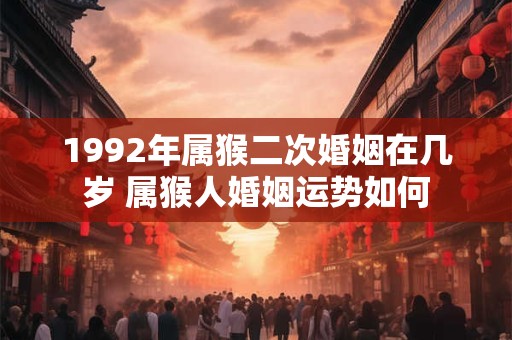 1992年属猴二次婚姻在几岁 属猴人婚姻运势如何 1992年属猴二次婚姻在几岁 属猴人婚姻运势如何