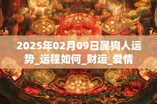 2025年02月09日属狗人运势_运程如何_财运_爱情