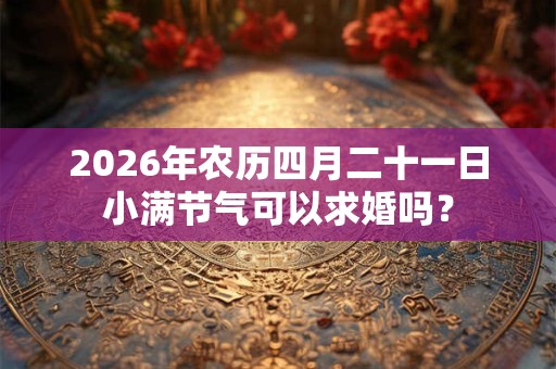 2026年农历四月二十一日小满节气可以求婚吗？