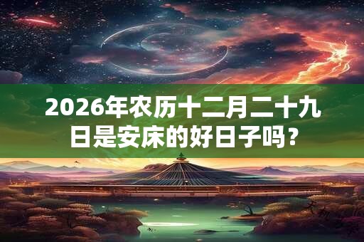 2026年农历十二月二十九日是安床的好日子吗？