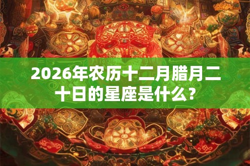 2026年农历十二月腊月二十日的星座是什么？