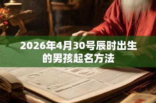 2026年4月30号辰时出生的男孩起名方法 2026年4月30号辰时出生的男孩起名方法