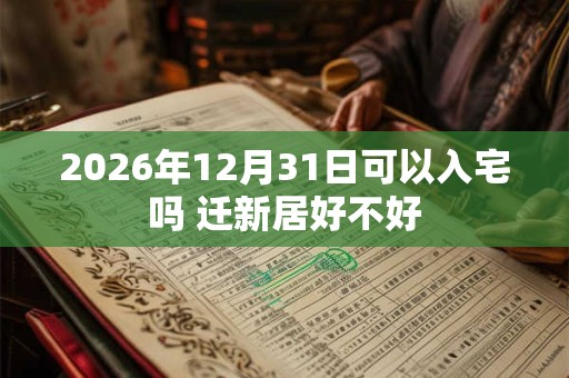 2026年12月31日可以入宅吗 迁新居好不好