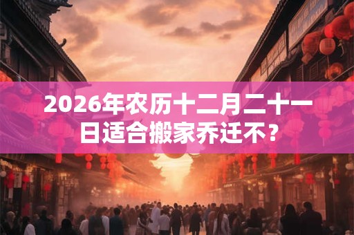 2026年农历十二月二十一日适合搬家乔迁不? 2026年农历十二月二十一日适合搬家乔迁不?