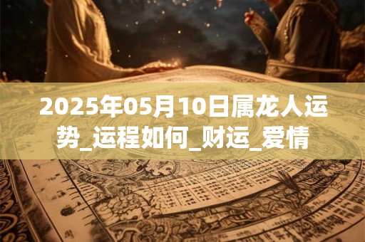 2025年05月10日属龙人运势_运程如何_财运_爱情 2025年05月10日属龙人运势_运程如何_财运_爱情