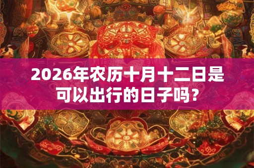 2026年农历十月十二日是可以出行的日子吗？
