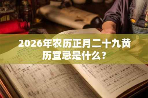 2026年农历正月二十九黄历宜忌是什么？