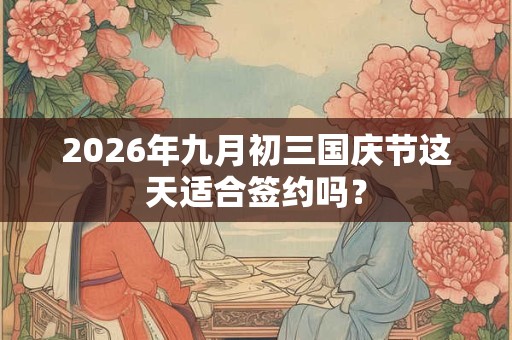 2026年九月初三国庆节这天适合签约吗？