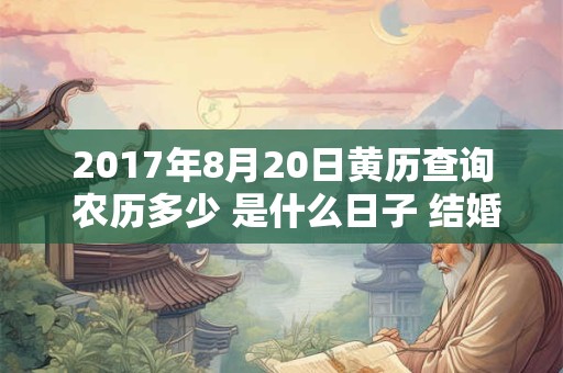 2017年8月20日黄历查询 农历多少 是什么日子 结婚吉时 2017年8月20日黄历查询 农历多少 是什么日子 结婚吉时