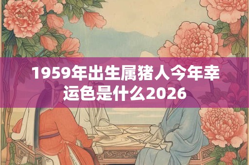 1959年出生属猪人今年幸运色是什么2026
