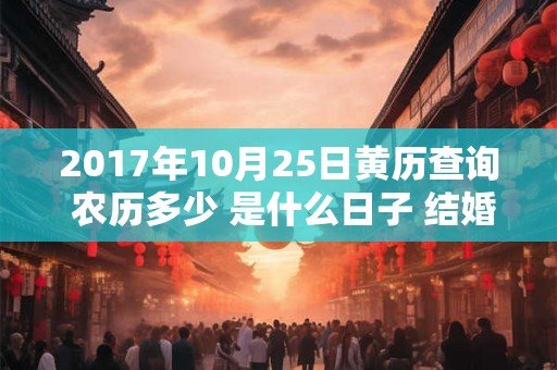 2017年10月25日黄历查询 农历多少 是什么日子 结婚吉时 2017年10月25日黄历查询 农历多少 是什么日子 结婚吉时