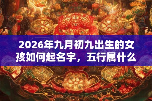 2026年九月初九出生的女孩如何起名字，五行属什么