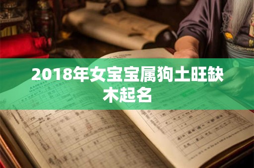2018年女宝宝属狗土旺缺木起名 2018年女宝宝属狗土旺缺木起名