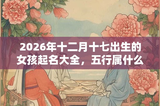 2026年十二月十七出生的女孩起名大全，五行属什么