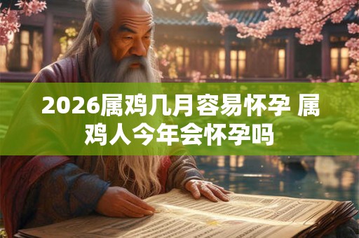 2026属鸡几月容易怀孕 属鸡人今年会怀孕吗
